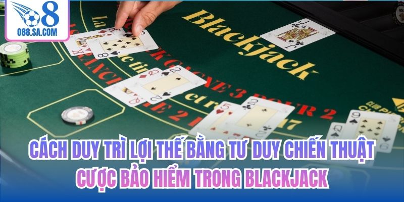 Cách duy trì lợi thế bằng tư duy chiến thuật cược bảo hiểm trong blackjack
